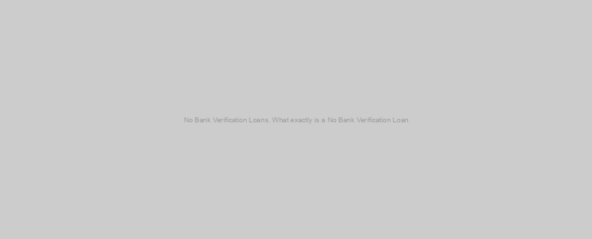 No Bank Verification Loans. What exactly is a No Bank Verification Loan?